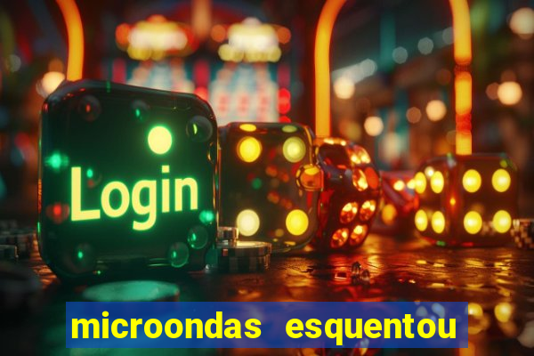 microondas esquentou demais e parou de funcionar